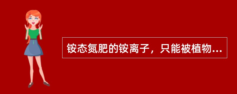 铵态氮肥的铵离子，只能被植物吸收，土壤不吸收，易造成养分的流失。