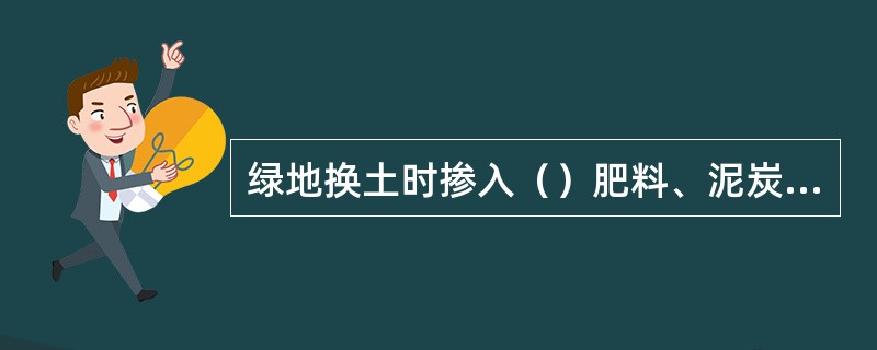 绿地换土时掺入（）肥料、泥炭土等，以改善土壤理化性质。