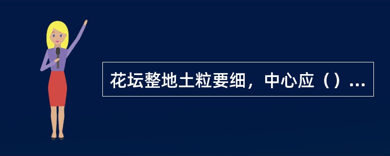 花坛整地土粒要细，中心应（）四周。