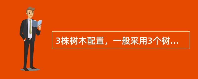 3株树木配置，一般采用3个树种，这样组成的树丛效果好。