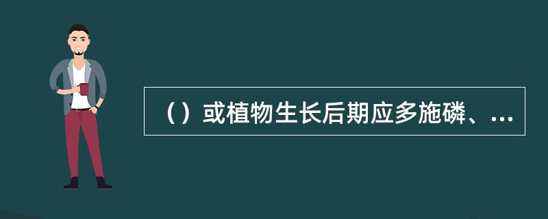 （）或植物生长后期应多施磷、钾肥，提高植物抗旱、抗寒能力。