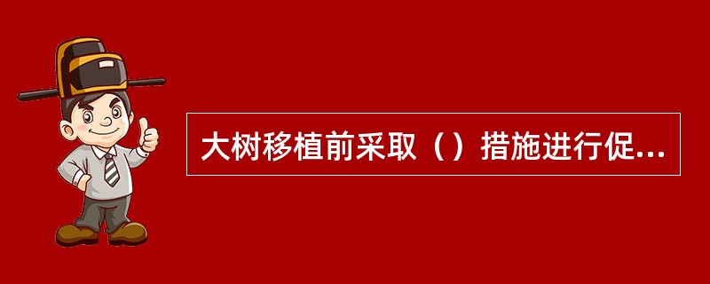 大树移植前采取（）措施进行促发须根处理。