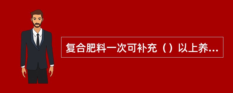 复合肥料一次可补充（）以上养分。