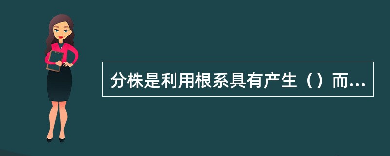 分株是利用根系具有产生（）而形成枝条的根蘖性进行繁殖苗木的方法。