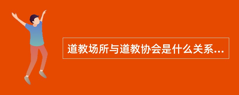 道教场所与道教协会是什么关系？为什么？