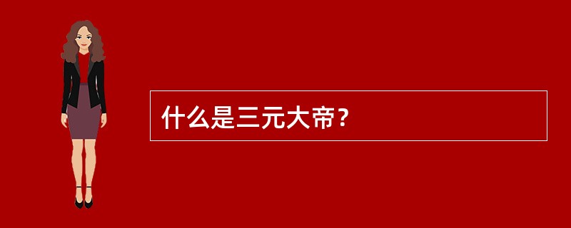 什么是三元大帝？