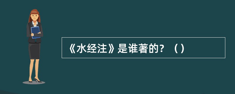 《水经注》是谁著的？（）