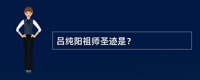 吕纯阳祖师圣迹是？