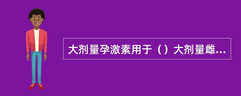 大剂量孕激素用于（）大剂量雌激素用于（）小剂量孕激素用于（）小剂量雌激素用于（）