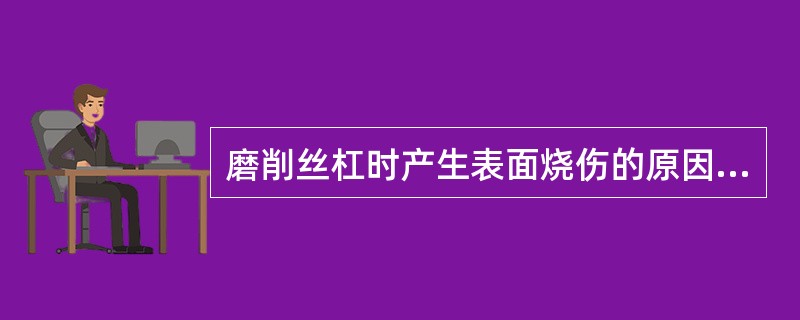 磨削丝杠时产生表面烧伤的原因是：（）