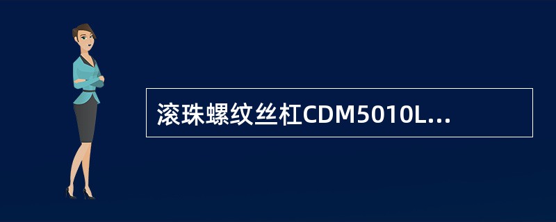 滚珠螺纹丝杠CDM5010LH—3—T3为外循环插管式，双螺母垫片预紧，精度为1