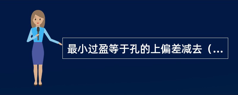 最小过盈等于孔的上偏差减去（）的代数差。