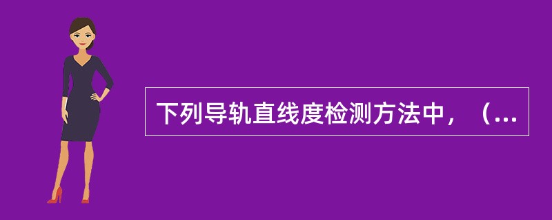 下列导轨直线度检测方法中，（）测量精度较高。