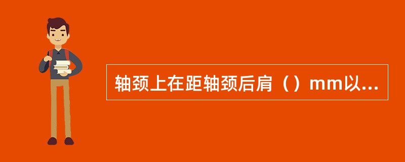 轴颈上在距轴颈后肩（）mm以内部位不得存在横向划痕。