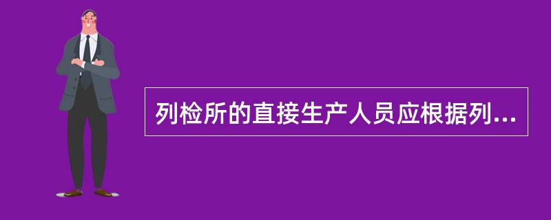 列检所的直接生产人员应根据列检所的性质、作业范围、技检时间、列车运行图规定的工作