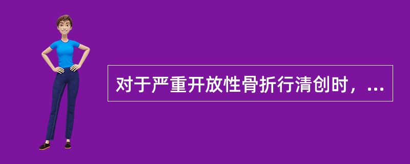 对于严重开放性骨折行清创时，下列哪项做法不正确（）