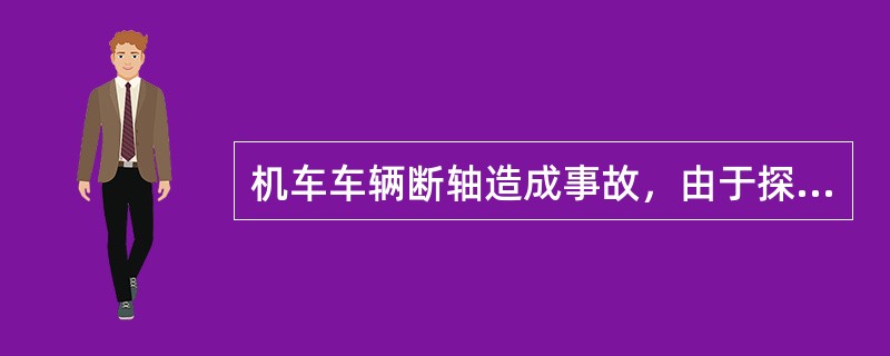 机车车辆断轴造成事故，由于探测、监测工作人员违章违纪或设备不良、管理不善等原因造