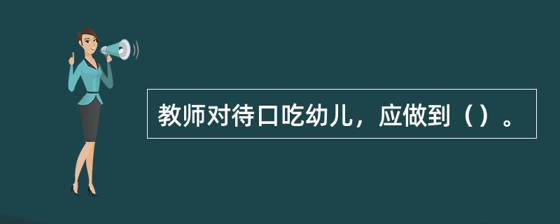 教师对待口吃幼儿，应做到（）。
