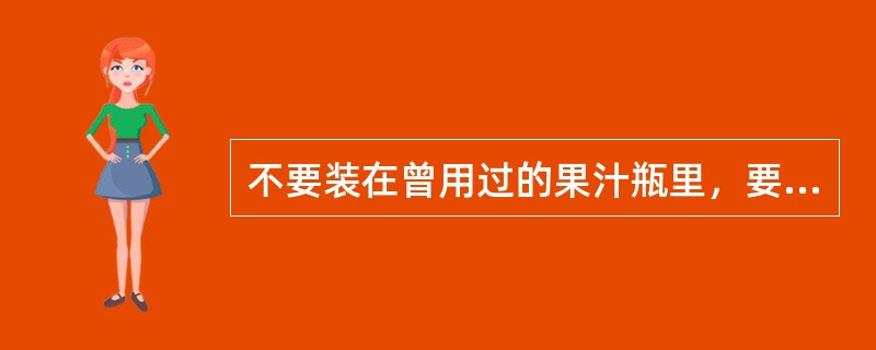 不要装在曾用过的果汁瓶里，要保持原有标签的是（）。