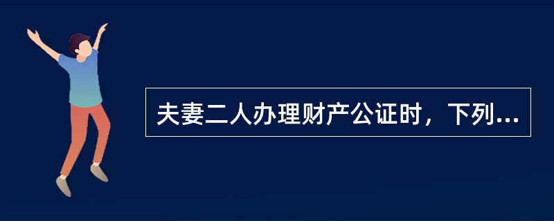 夫妻二人办理财产公证时，下列哪一项是不需要的（）。