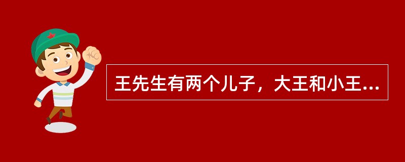 王先生有两个儿子，大王和小王，王先生于1999年立下遗嘱，在遗嘱中，他将其全部财