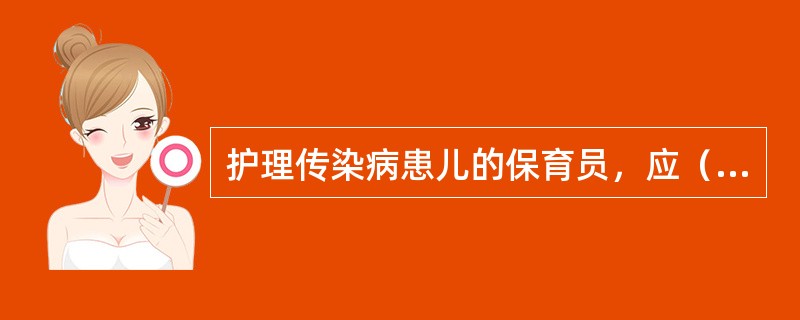 护理传染病患儿的保育员，应（）。