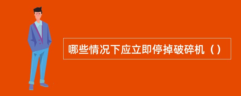 哪些情况下应立即停掉破碎机（）