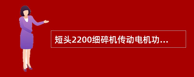 短头2200细碎机传动电机功率（）千瓦。