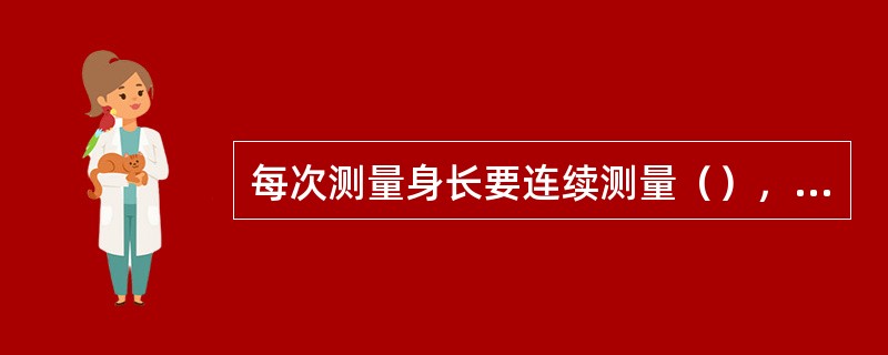 每次测量身长要连续测量（），用两个相近的数字的平均数作为记录数字，身长数字记录到