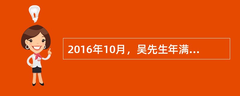 2016年10月，吴先生年满60岁，从某国企退休。吴先生拥有35年的工龄，退休前