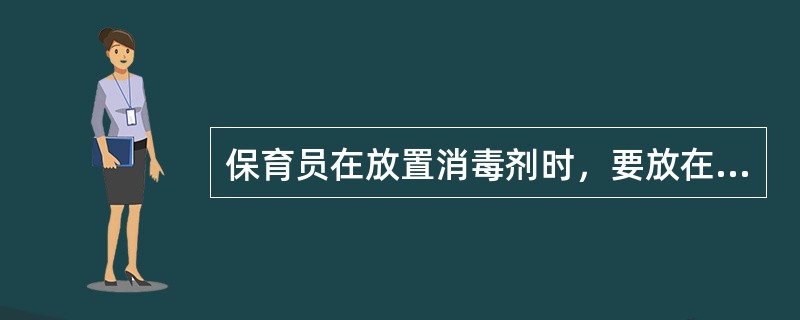 保育员在放置消毒剂时，要放在（）。