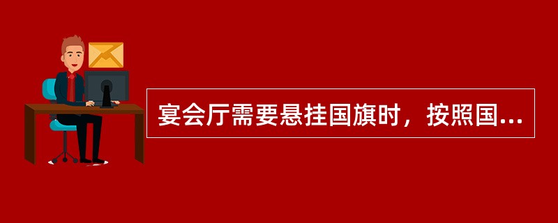 宴会厅需要悬挂国旗时，按照国际惯例，主办国国旗在左，客房在右。