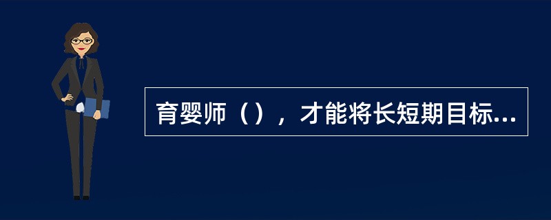 育婴师（），才能将长短期目标在一日教学活动中合理整合。