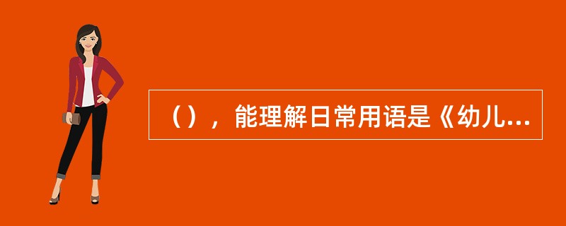 （），能理解日常用语是《幼儿园教育指导纲要》语言领域的发展目标之一。