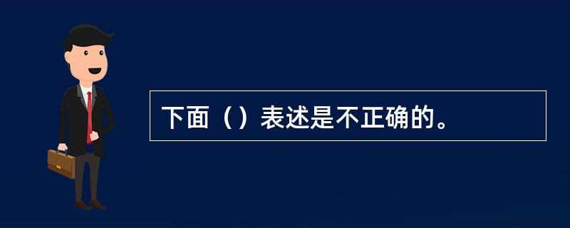 下面（）表述是不正确的。