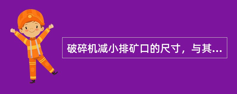 破碎机减小排矿口的尺寸，与其生产率没有关系。