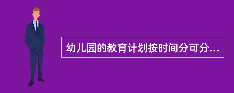 幼儿园的教育计划按时间分可分为：婴幼儿在幼儿园期间的教育计划；（）；学期教育计划