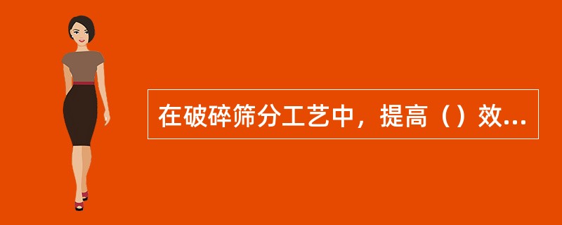 在破碎筛分工艺中，提高（）效率是提高破碎产品产率和质量的关键。