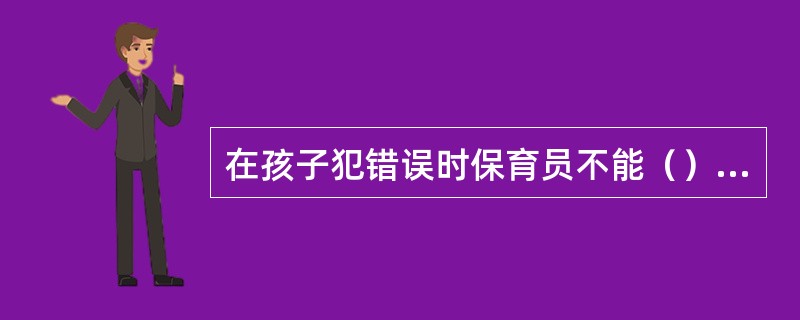 在孩子犯错误时保育员不能（）孩子。