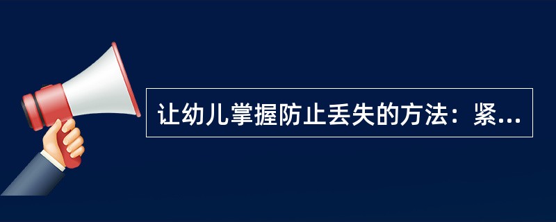 让幼儿掌握防止丢失的方法：紧跟家人、教师或同伴，在指定的地点活动、（）。