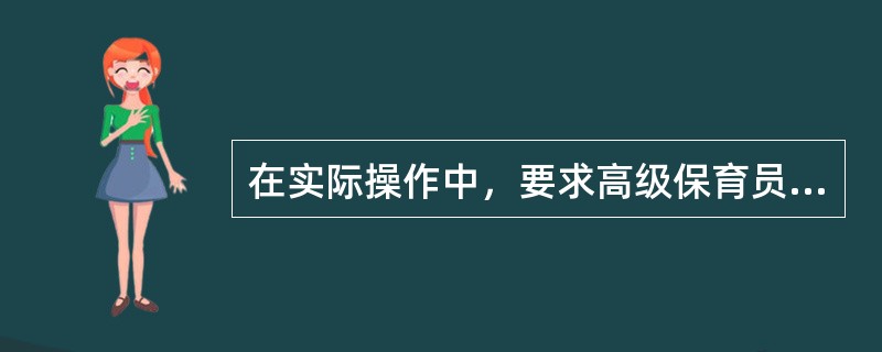 在实际操作中，要求高级保育员能对（）讲清保育员工作的内容、工作职责和工作要求。