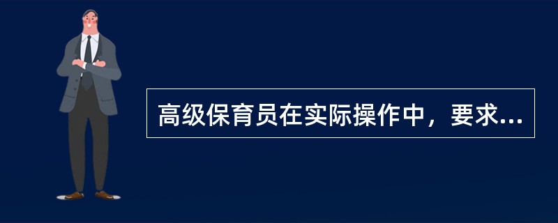 高级保育员在实际操作中，要求能对初级、中级保育员讲清（）每一个工作环节的工作要点