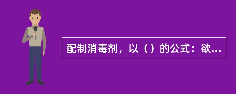 配制消毒剂，以（）的公式：欲配制浓度×欲配制数量＝所需药物量。