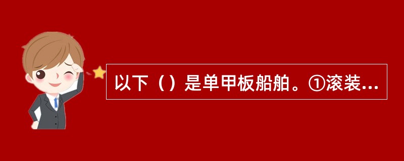 以下（）是单甲板船舶。①滚装船；②吊装式全集装箱船；③油船；④“西比