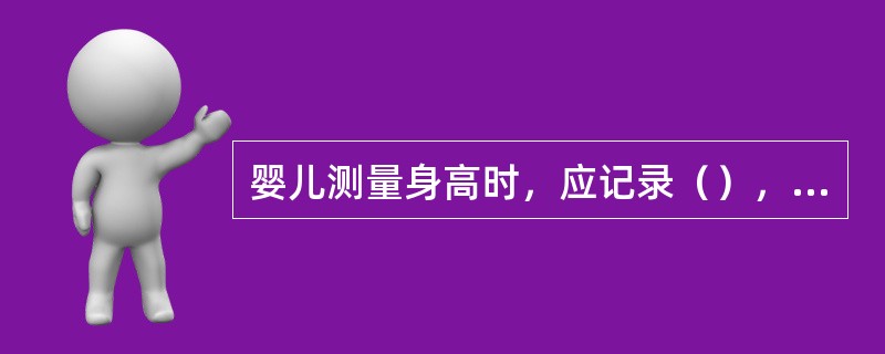 婴儿测量身高时，应记录（），以cm为单位，精确到小数点后一位数。