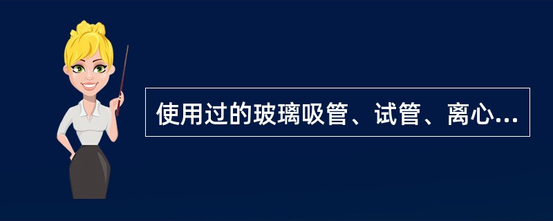 使用过的玻璃吸管、试管、离心管、玻片、玻璃棒、三角瓶和平皿等玻璃器皿应立即浸入0