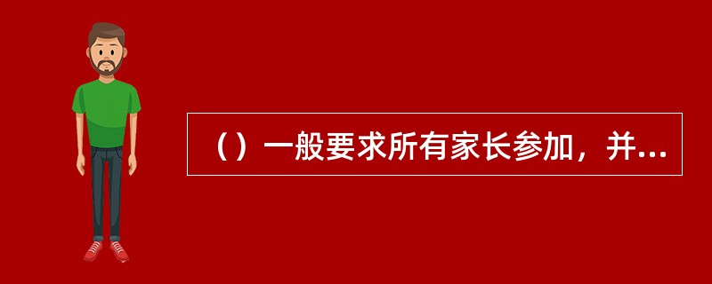 （）一般要求所有家长参加，并让家长了解教育内容，掌握教育方法，体会老师工作的艰辛