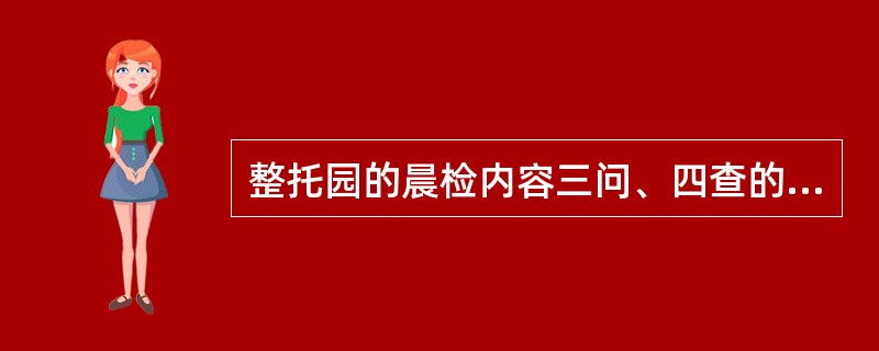 整托园的晨检内容三问、四查的具体内容是（）。