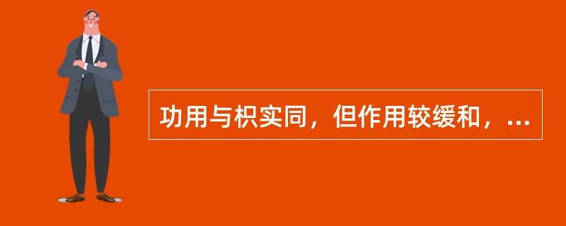 功用与枳实同，但作用较缓和，以行气宽中除胀为主的药物是（）