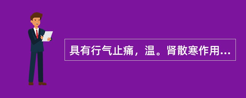 具有行气止痛，温。肾散寒作用的药物是（）具有行气止痛，温肾纳气作用的药物是（）